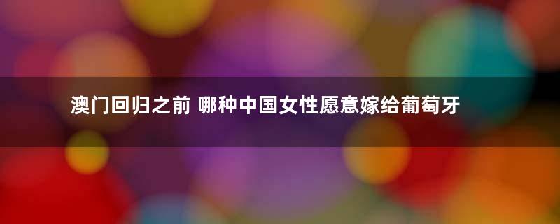 澳门回归之前 哪种中国女性愿意嫁给葡萄牙人？